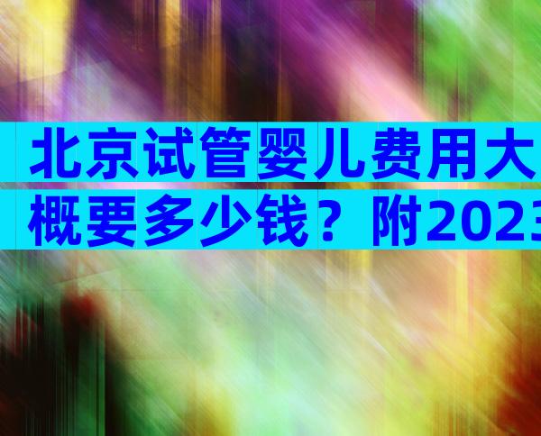 北京试管婴儿费用大概要多少钱？附2023试管单周期费用表！