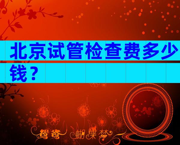 北京试管检查费多少钱？