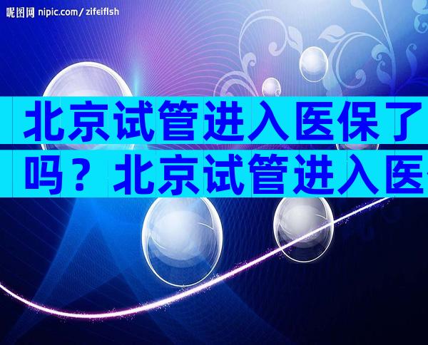 北京试管进入医保了吗？北京试管进入医保了吗？