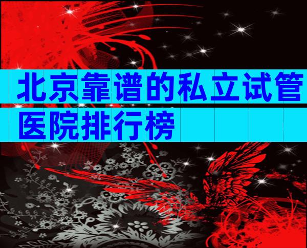 北京靠谱的私立试管医院排行榜