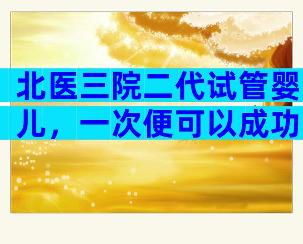 北医三院二代试管婴儿，一次便可以成功预算并不高