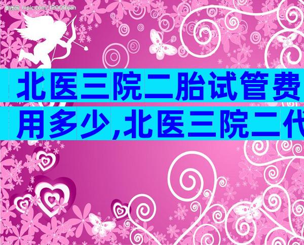 北医三院二胎试管费用多少,北医三院二代试管婴儿费用大约多少