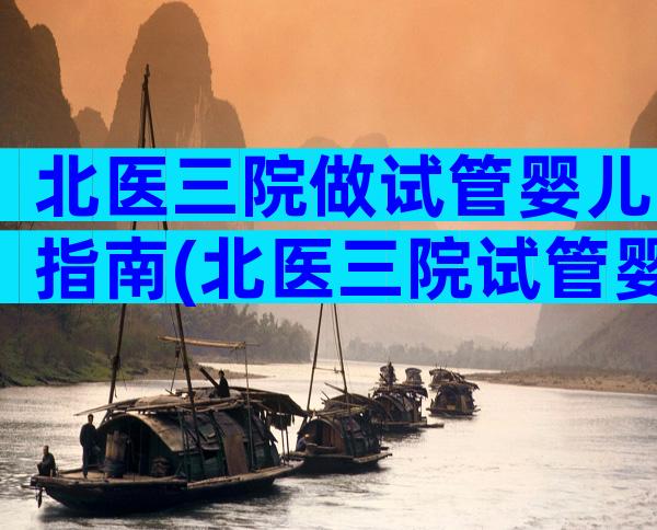 北医三院做试管婴儿指南(北医三院试管婴儿医生推荐)