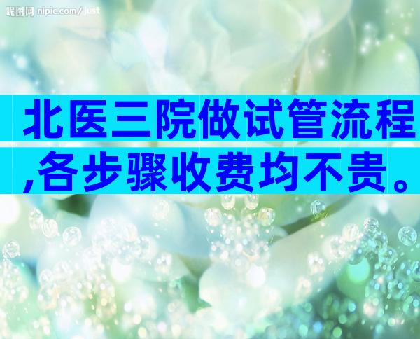 北医三院做试管流程,各步骤收费均不贵。