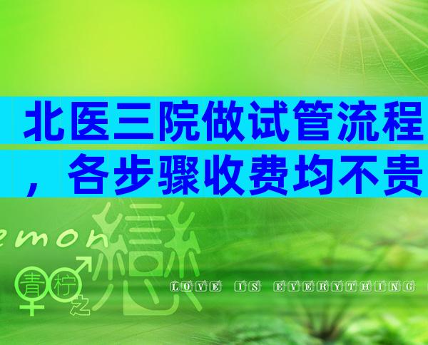 北医三院做试管流程，各步骤收费均不贵。