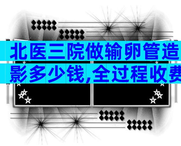 北医三院做输卵管造影多少钱,全过程收费一文汇总。