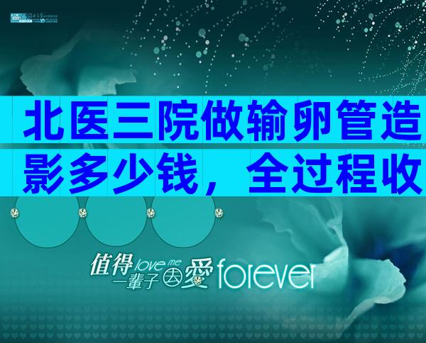 北医三院做输卵管造影多少钱，全过程收费一文汇总。