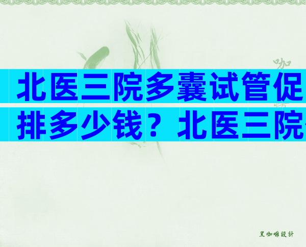 北医三院多囊试管促排多少钱？北医三院促排的流程