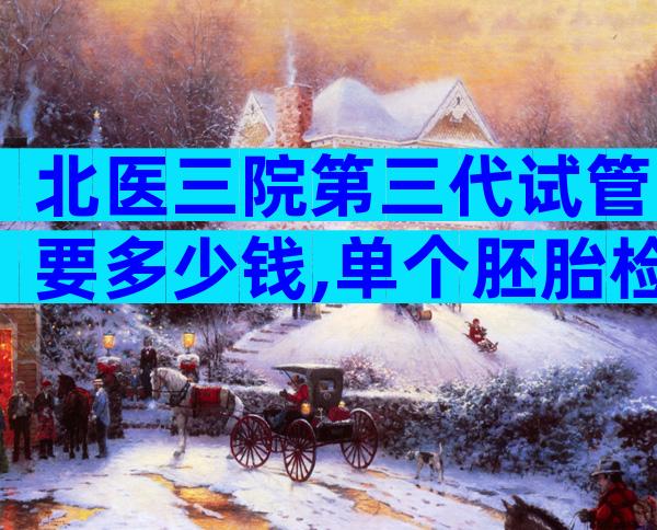 北医三院第三代试管要多少钱,单个胚胎检查收费真不贵。