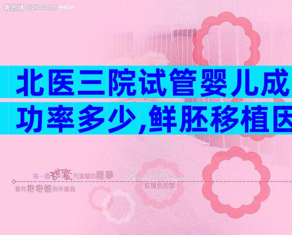 北医三院试管婴儿成功率多少,鲜胚移植因人而异。