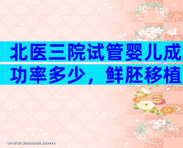北医三院试管婴儿成功率多少，鲜胚移植因人而异。