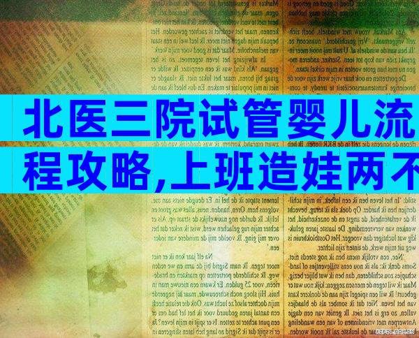 北医三院试管婴儿流程攻略,上班造娃两不误!