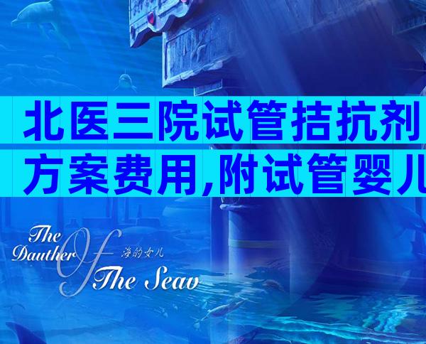 北医三院试管拮抗剂方案费用,附试管婴儿流程及费用参考。