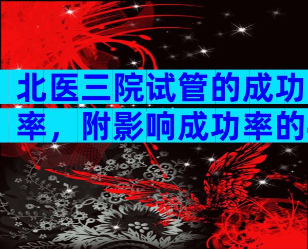 北医三院试管的成功率，附影响成功率的4大因素。