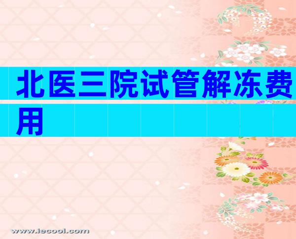 北医三院试管解冻费用