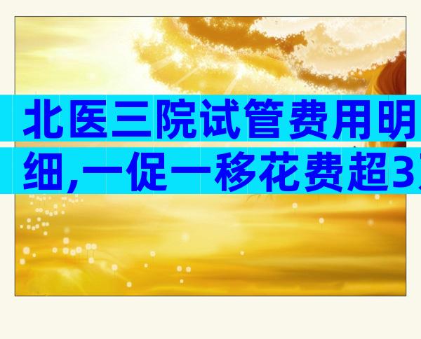 北医三院试管费用明细,一促一移花费超3万!