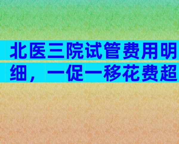 北医三院试管费用明细，一促一移花费超3万！