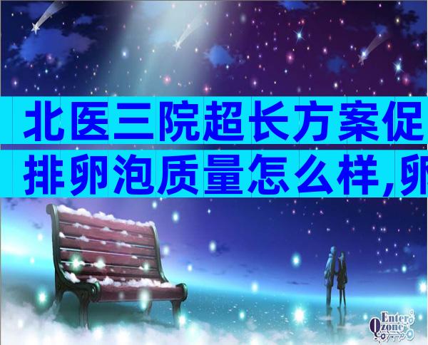 北医三院超长方案促排卵泡质量怎么样,卵泡质量好坏因人而异!