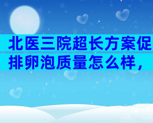 北医三院超长方案促排卵泡质量怎么样，卵泡质量好坏因人而异！