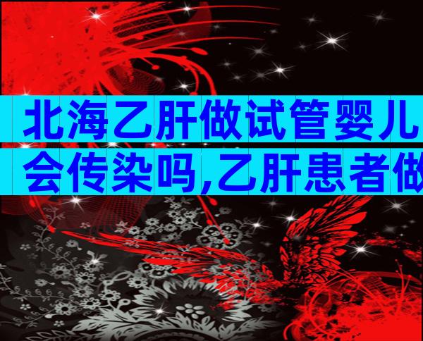 北海乙肝做试管婴儿会传染吗,乙肝患者做试管的的遗传几率