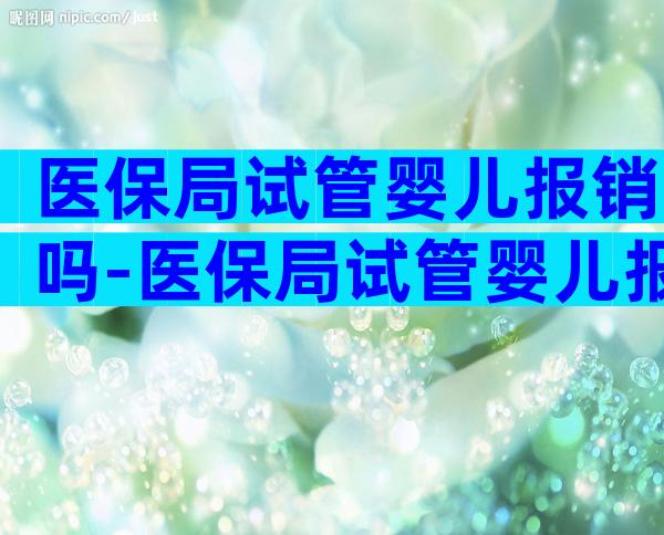 医保局试管婴儿报销吗-医保局试管婴儿报销吗