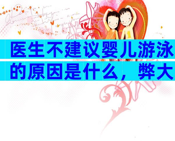 医生不建议婴儿游泳的原因是什么，弊大于利不如不游！