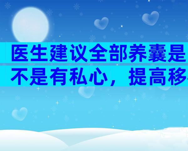 医生建议全部养囊是不是有私心，提高移植成功率是主因！