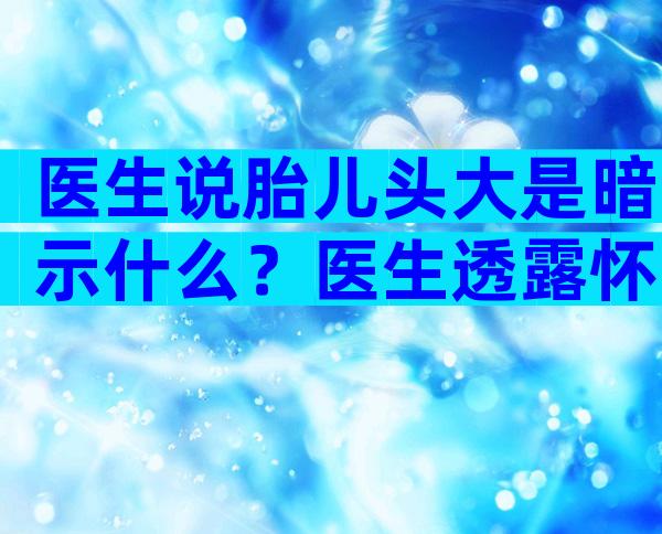 医生说胎儿头大是暗示什么？医生透露怀男宝暗语
