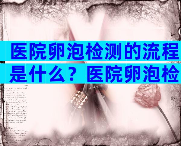 医院卵泡检测的流程是什么？医院卵泡检测是什么流程？