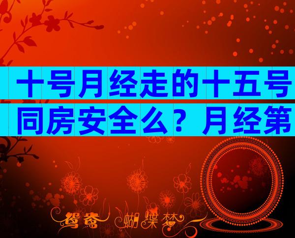 十号月经走的十五号同房安全么？月经第四天同房会怎样？