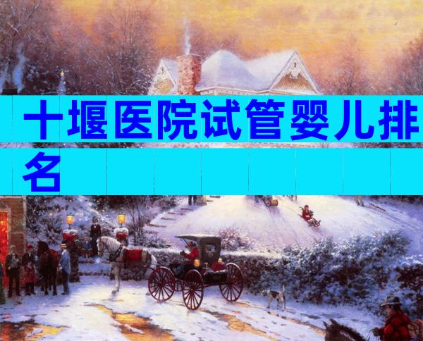 十堰医院试管婴儿排名