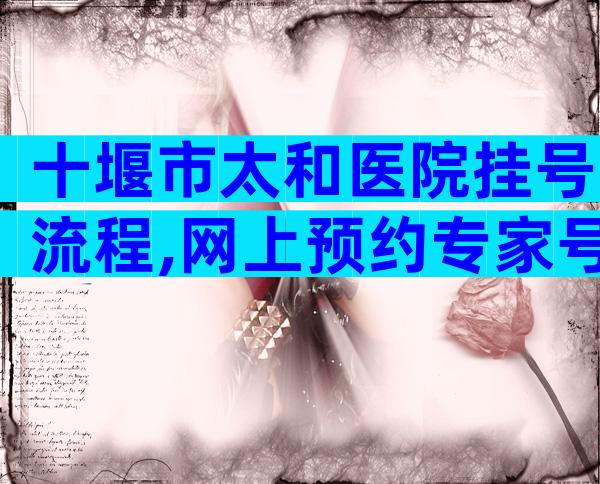 十堰市太和医院挂号流程,网上预约专家号有技巧。