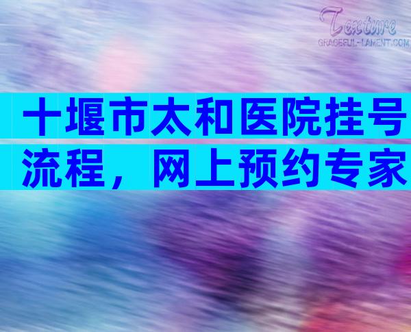 十堰市太和医院挂号流程，网上预约专家号有技巧。