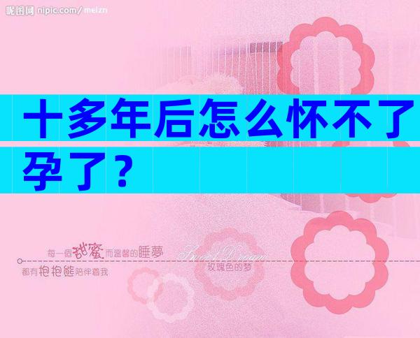 十多年后怎么怀不了孕了？