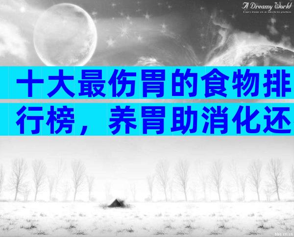 十大最伤胃的食物排行榜，养胃助消化还得靠它