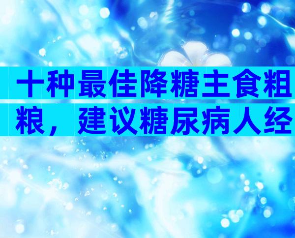 十种最佳降糖主食粗粮，建议糖尿病人经常吃！