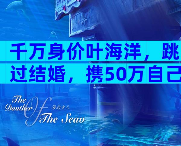 千万身价叶海洋，跳过结婚，携50万自己生5国混血，又当爹又当娘