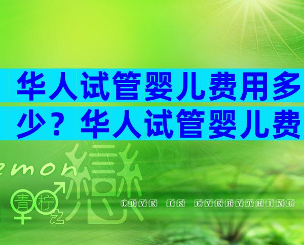 华人试管婴儿费用多少？华人试管婴儿费用多少钱？