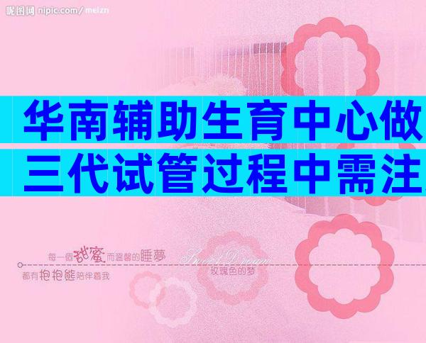 华南辅助生育中心做三代试管过程中需注意什么