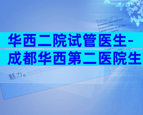 华西二院试管医生-成都华西第二医院生殖科哪个医生好？
