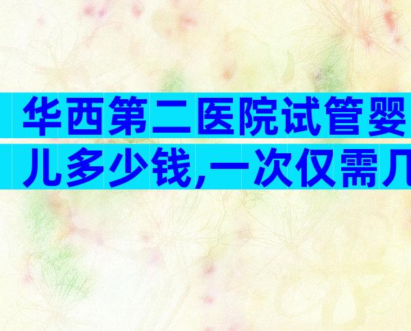 华西第二医院试管婴儿多少钱,一次仅需几万元。