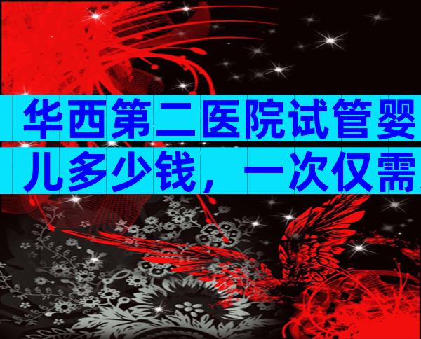 华西第二医院试管婴儿多少钱，一次仅需几万元。