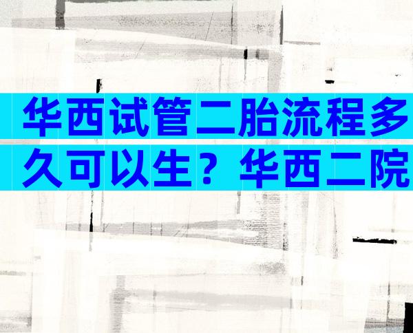 华西试管二胎流程多久可以生？华西二院试管婴儿流程