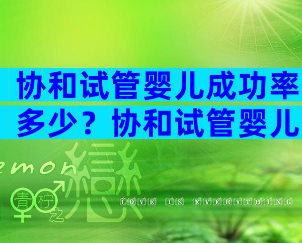 协和试管婴儿成功率多少？协和试管婴儿多少钱？