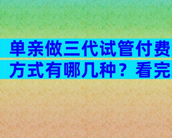 单亲做三代试管付费方式有哪几种？看完就知道大概要多少钱了
