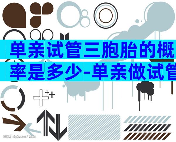 单亲试管三胞胎的概率是多少-单亲做试管需要哪些手续