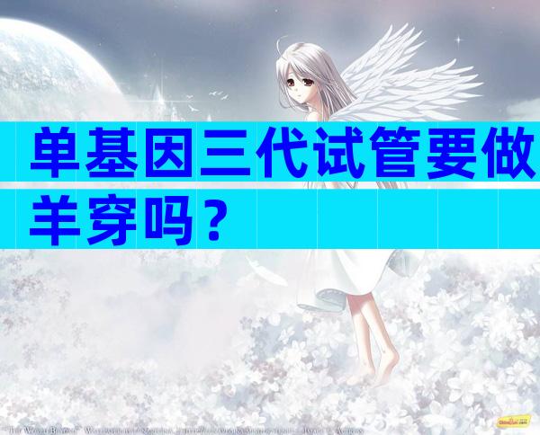 单基因三代试管要做羊穿吗？