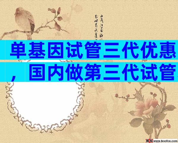 单基因试管三代优惠，国内做第三代试管基因筛查多少钱？