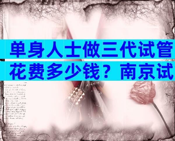 单身人士做三代试管花费多少钱？南京试管机构