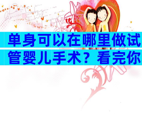 单身可以在哪里做试管婴儿手术？看完你心中就有答案了